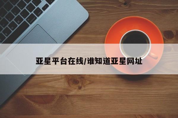 亚星开户 亚星app下载亚星平台在线/谁知道亚星网址